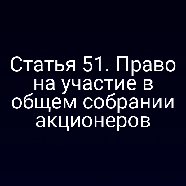 Статья 51. Право на участие в общем собрании акционеров