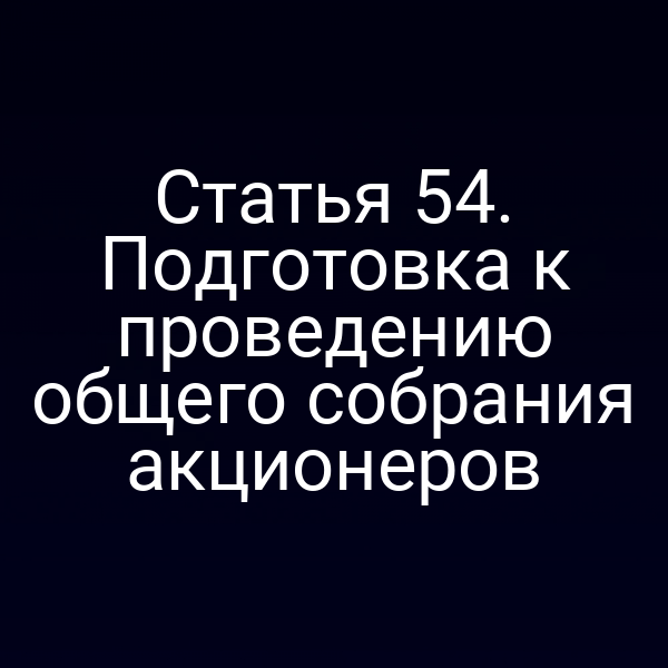 Статья 54. Подготовка к проведению общего собрания акционеров