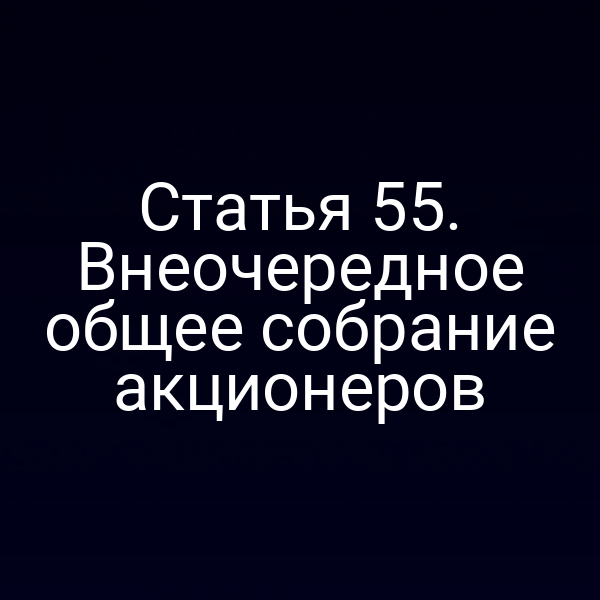 Статья 55. Внеочередное общее собрание акционеров