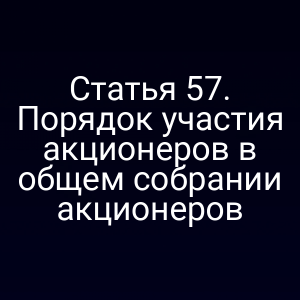 Статья 57. Порядок участия акционеров в общем собрании акционеров