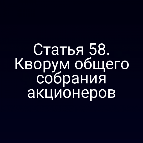 Статья 58. Кворум общего собрания акционеров