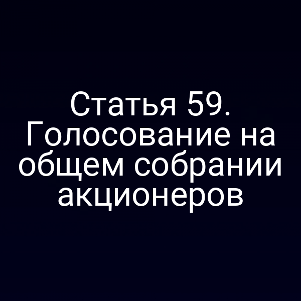 Статья 59. Голосование на общем собрании акционеров