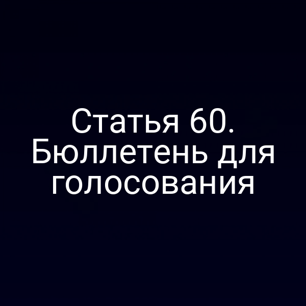 Статья 60. Бюллетень для голосования