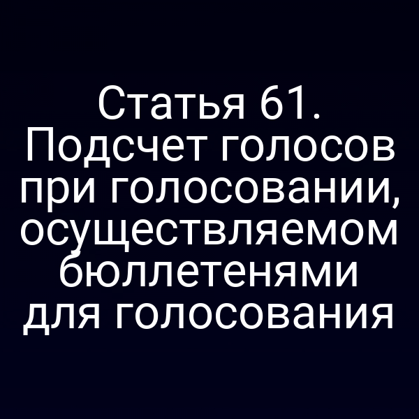 Статья 61. Подсчет голосов при голосовании, осуществляемом бюллетенями для голосования