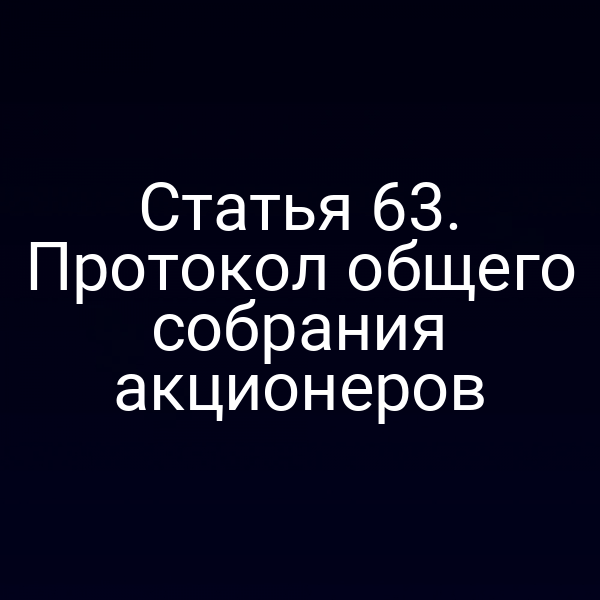 Статья 63. Протокол общего собрания акционеров