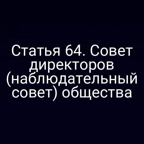 Статья 64. Совет директоров (наблюдательный совет) общества