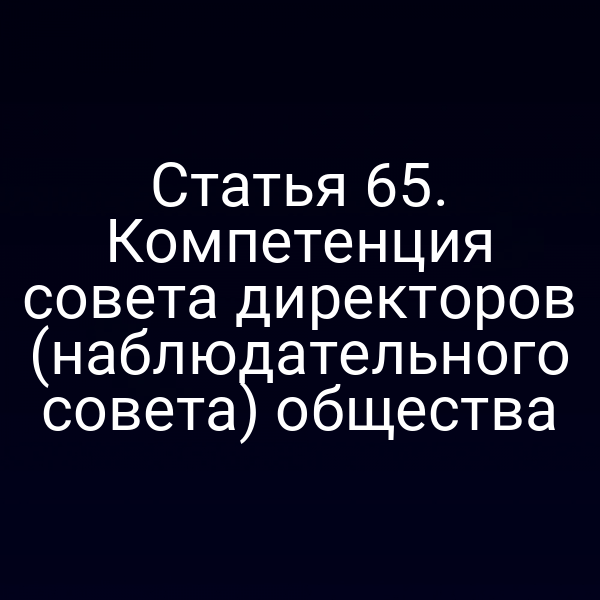 Статья 65. Компетенция совета директоров (наблюдательного совета) общества