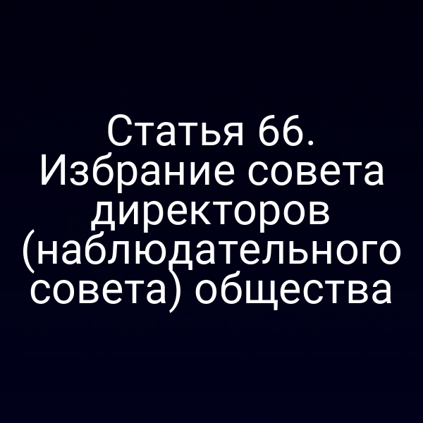 Статья 66. Избрание совета директоров (наблюдательного совета) общества