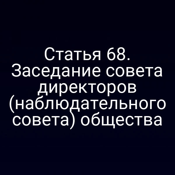 Статья 68. Заседание совета директоров (наблюдательного совета) общества
