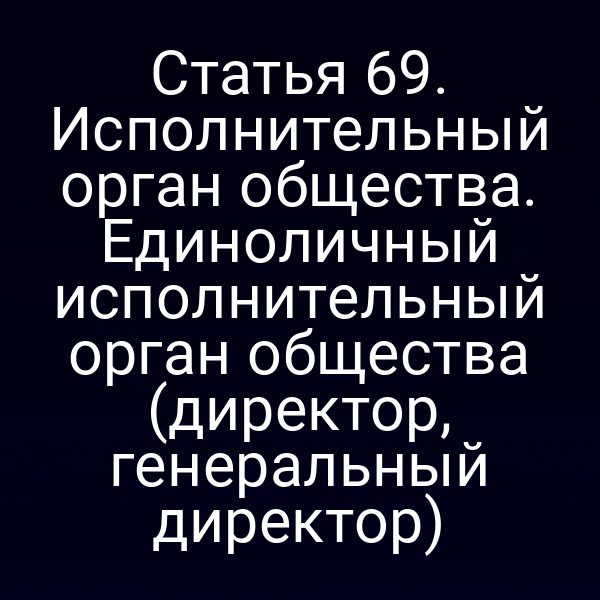 Статья 69. Исполнительный орган общества. Единоличный исполнительный орган общества (директор, генеральный директор)