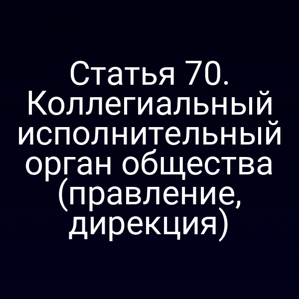 Статья 70. Коллегиальный исполнительный орган общества (правление, дирекция)