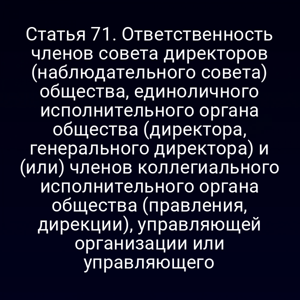Статья 71. Ответственность членов совета директоров (наблюдательного совета) общества, единоличного исполнительного органа общества (директора, генерального директора) и (или) членов коллегиального исполнительного органа общества (правления, дирекции), управляющей организации или управляющего