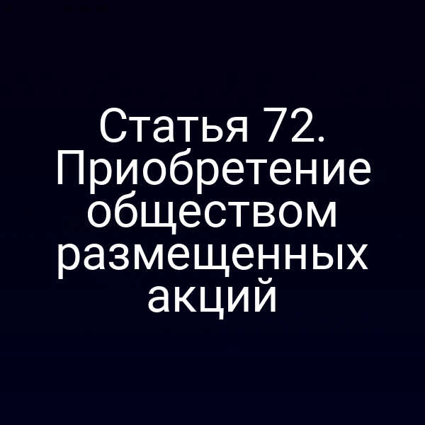 Статья 72. Приобретение обществом размещенных акций