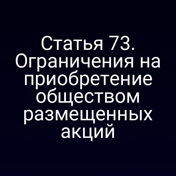 Статья 73. Ограничения на приобретение обществом размещенных акций