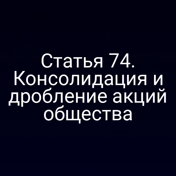 Статья 74. Консолидация и дробление акций общества