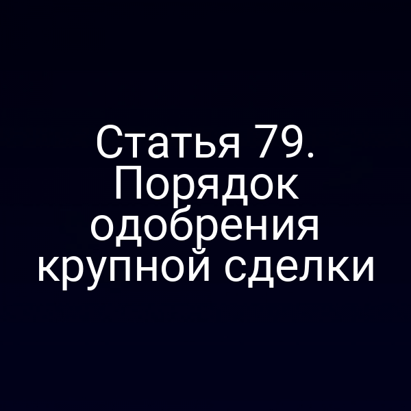 Статья 79. Порядок одобрения крупной сделки