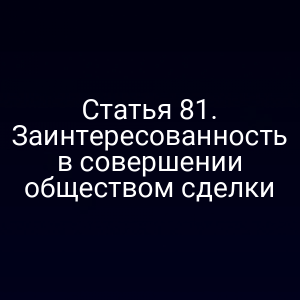 Статья 81. Заинтересованность в совершении обществом сделки