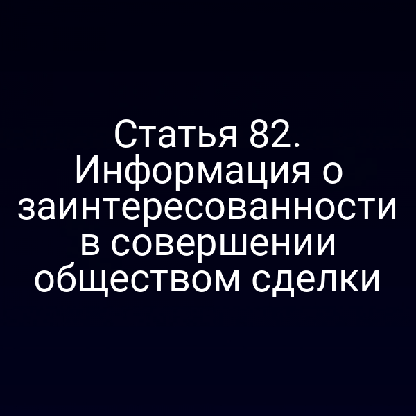 Статья 82. Информация о заинтересованности в совершении обществом сделки