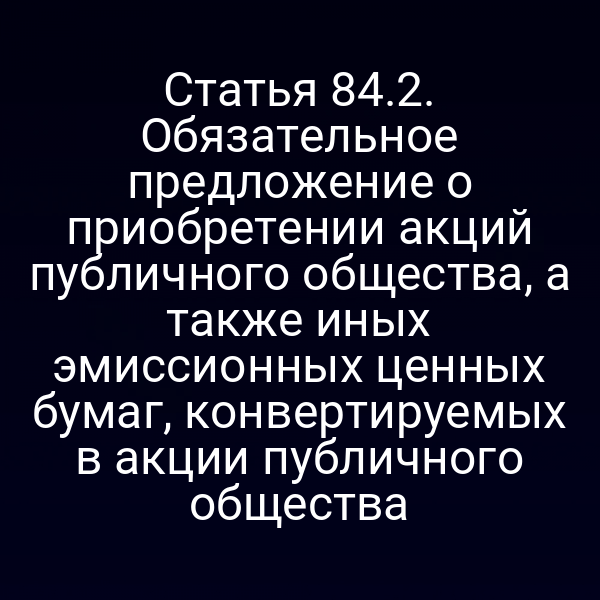 Статья 84.2. Обязательное предложение о приобретении акций публичного общества, а также иных эмиссионных ценных бумаг, конвертируемых в акции публичного общества