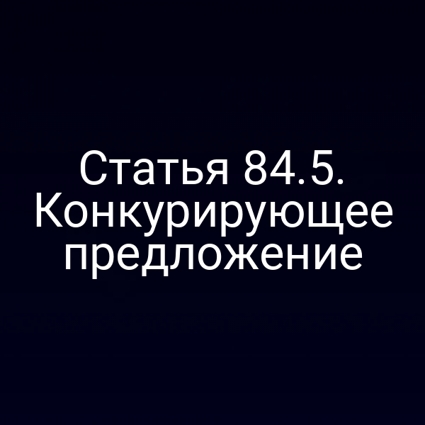 Статья 84.5. Конкурирующее предложение