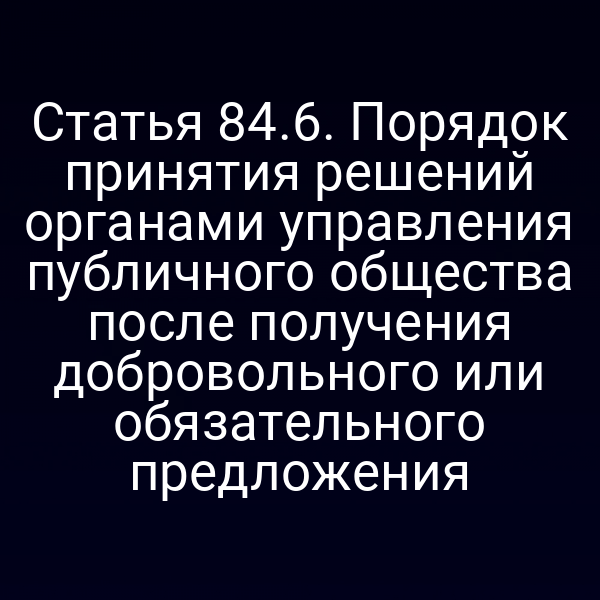 Статья 84.6. Порядок принятия решений органами управления публичного общества после получения добровольного или обязательного предложения