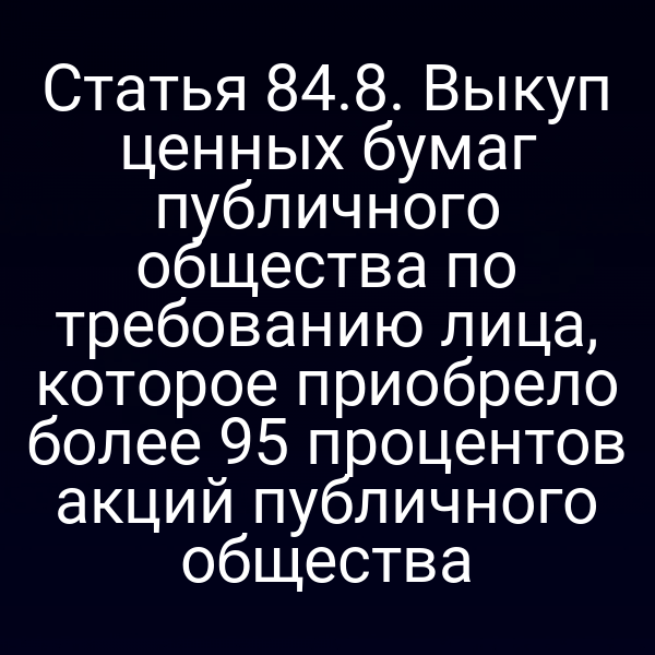 Статья 84.8. Выкуп ценных бумаг публичного общества по требованию лица, которое приобрело более 95 процентов акций публичного общества