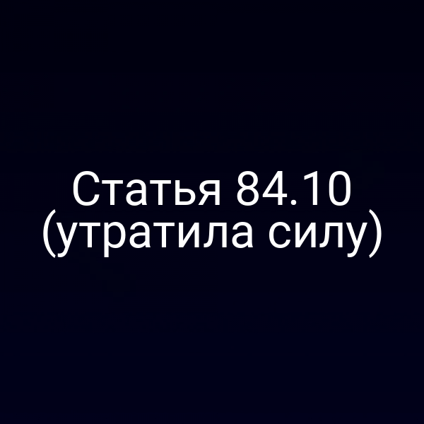 Статья 84.10 (утратила силу)