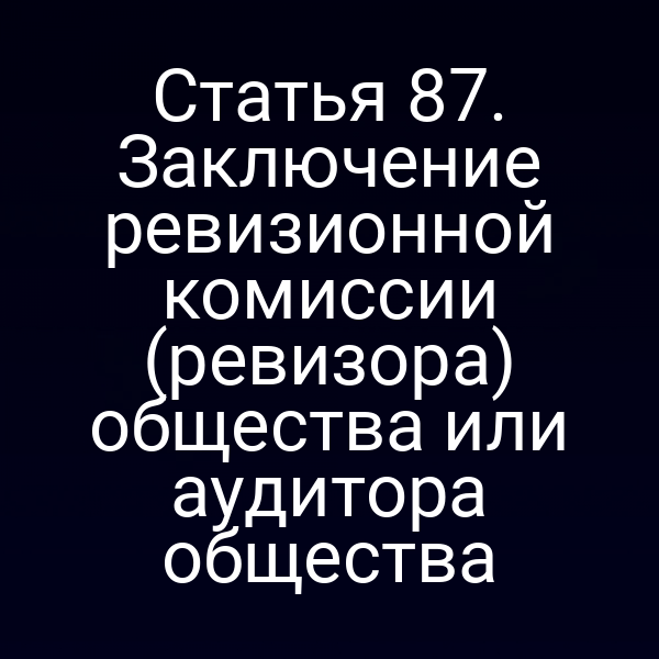 Статья 87. Заключение ревизионной комиссии (ревизора) общества или аудитора общества