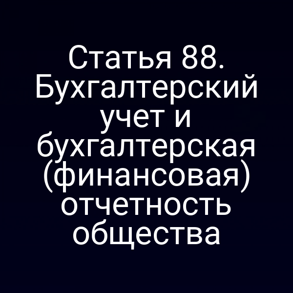 Статья 88. Бухгалтерский учет и бухгалтерская (финансовая) отчетность общества