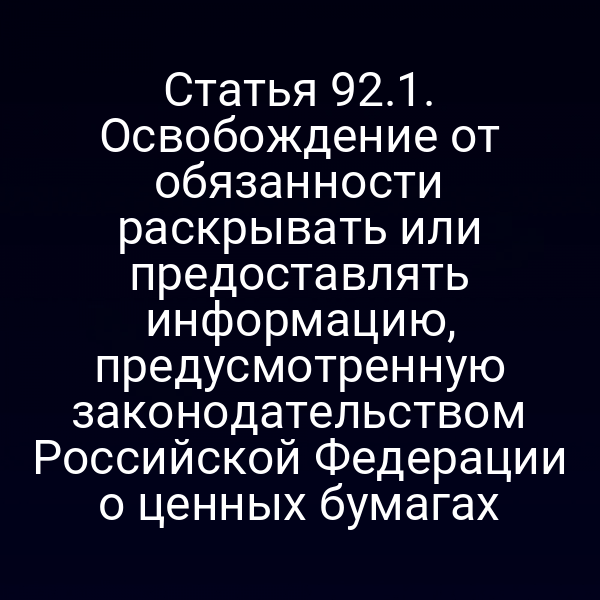 Статья 92.1. Освобождение от обязанности раскрывать или предоставлять информацию, предусмотренную законодательством Российской Федерации о ценных бумагах