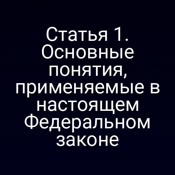 Статья 1. Основные понятия, применяемые в настоящем Федеральном законе