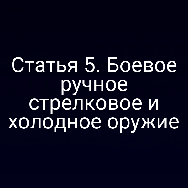 Статья 5. Боевое ручное стрелковое и холодное оружие