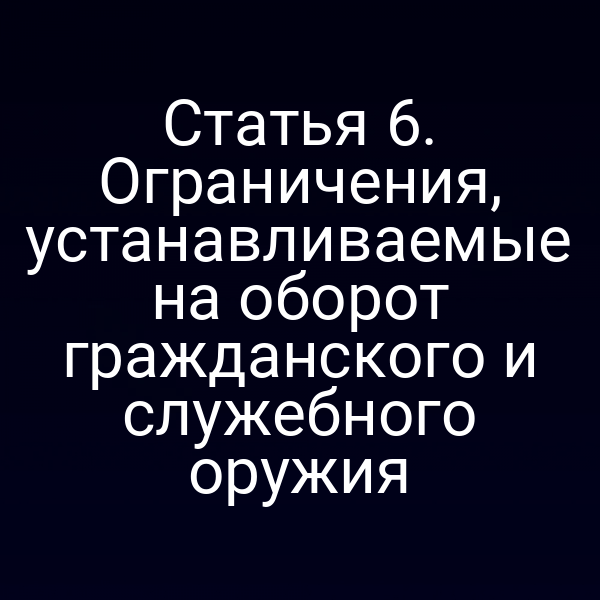 Статья 6. Ограничения, устанавливаемые на оборот гражданского и служебного оружия