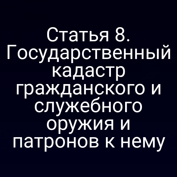 Статья 8. Государственный кадастр гражданского и служебного оружия и патронов к нему