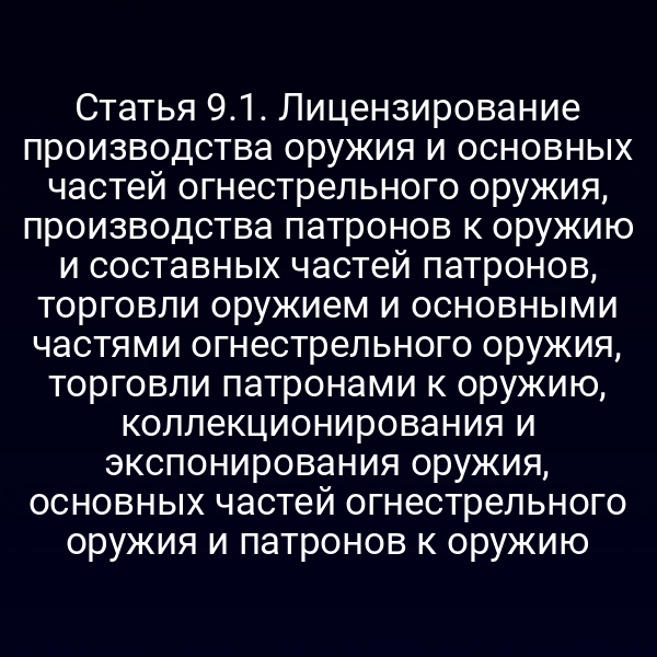 Статья 9.1. Лицензирование производства оружия и основных частей огнестрельного оружия, производства патронов к оружию и составных частей патронов, торговли оружием и основными частями огнестрельного оружия, торговли патронами к оружию, коллекционирования и экспонирования оружия, основных частей огнестрельного оружия и патронов к оружию