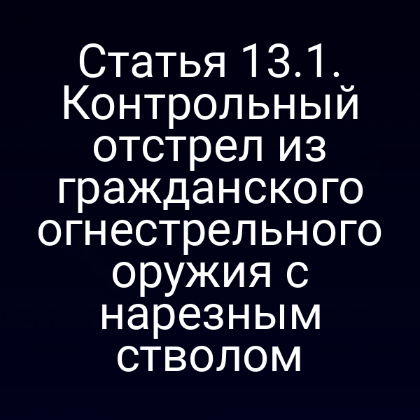 Статья 13.1. Контрольный отстрел из гражданского огнестрельного оружия с нарезным стволом