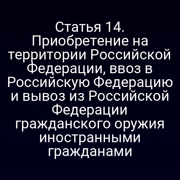 Статья 14. Приобретение на территории Российской Федерации, ввоз в Российскую Федерацию и вывоз из Российской Федерации гражданского оружия иностранными гражданами