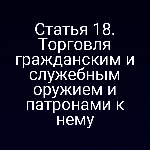 Статья 18. Торговля гражданским и служебным оружием и патронами к нему