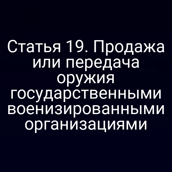 Статья 19. Продажа или передача оружия государственными военизированными организациями