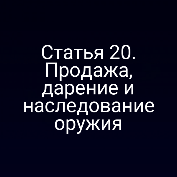 Статья 20. Продажа, дарение и наследование оружия