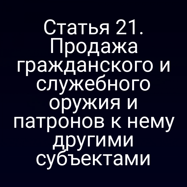 Статья 21. Продажа гражданского и служебного оружия и патронов к нему другими субъектами