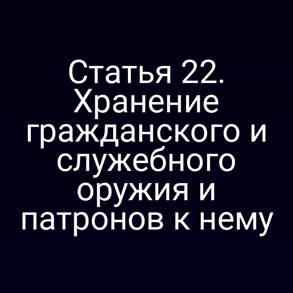 Статья 22. Хранение гражданского и служебного оружия и патронов к нему
