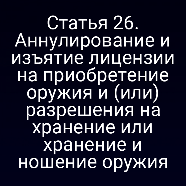 Статья 26. Аннулирование и изъятие лицензии на приобретение оружия и (или) разрешения на хранение или хранение и ношение оружия