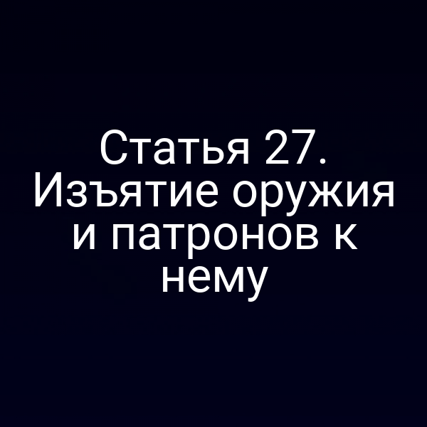 Статья 27. Изъятие оружия и патронов к нему