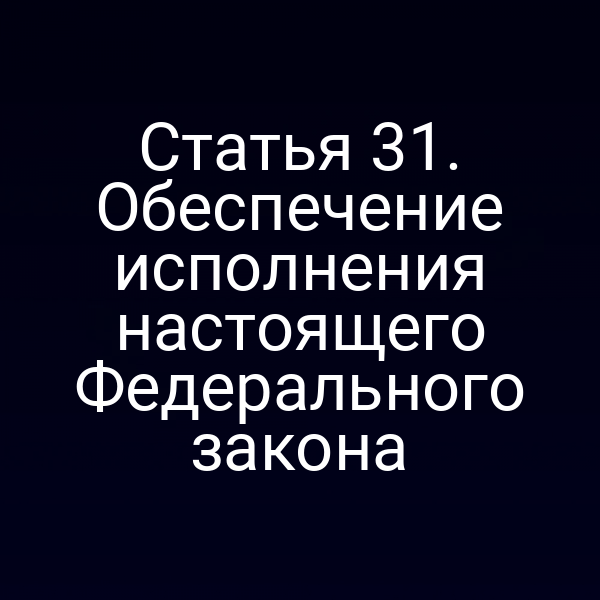 Статья 31. Обеспечение исполнения настоящего Федерального закона