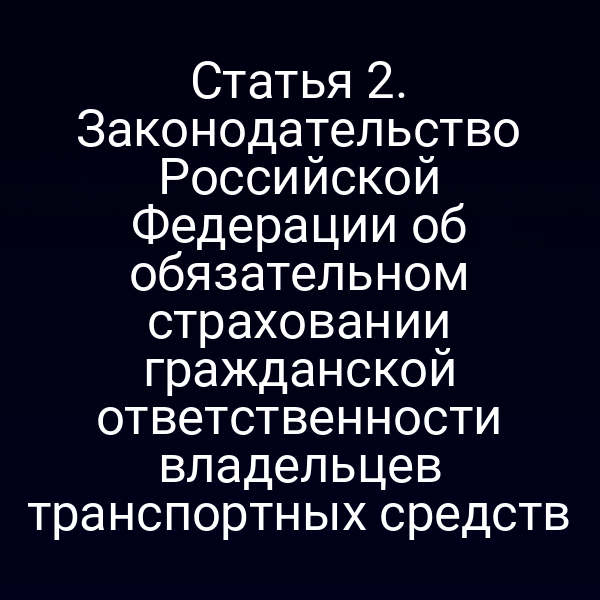 Статья 2. Законодательство Российской Федерации об обязательном страховании гражданской ответственности владельцев транспортных средств