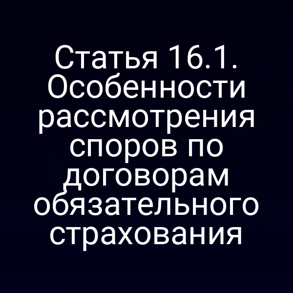 Статья 16.1. Особенности рассмотрения споров по договорам обязательного страхования