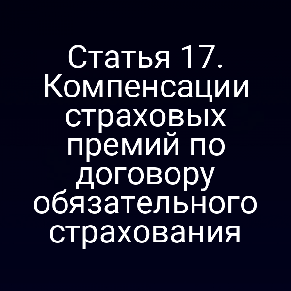 Статья 17. Компенсации страховых премий по договору обязательного страхования