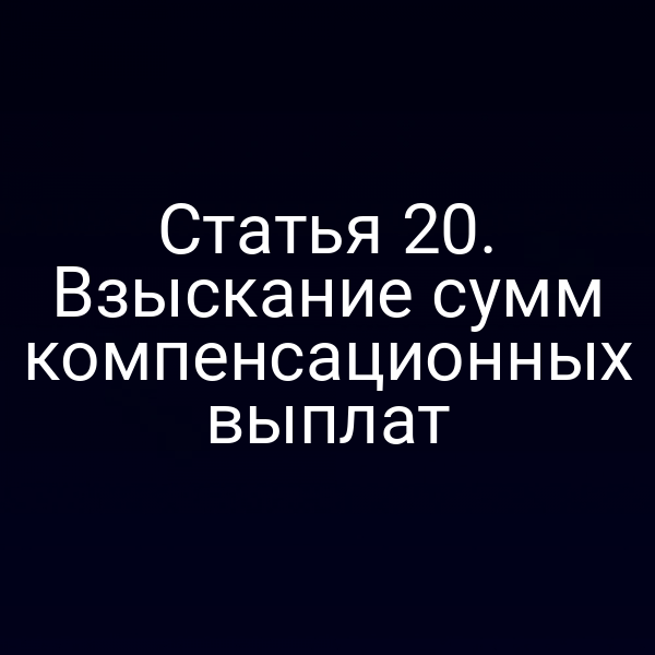 Статья 20. Взыскание сумм компенсационных выплат