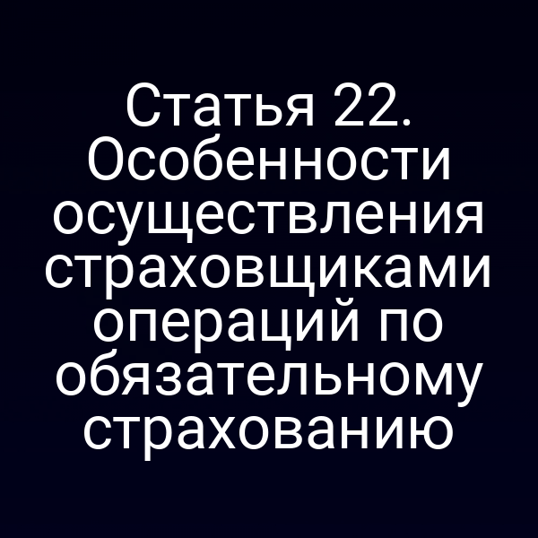 Статья 22. Особенности осуществления страховщиками операций по обязательному страхованию